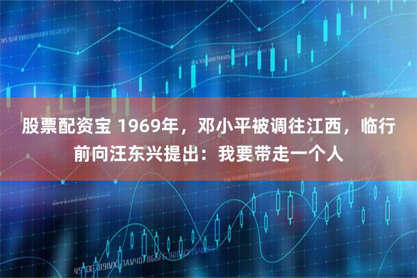 股票配资宝 1969年,邓小平被调往江西,临行前向汪东兴提出:我要带走一个人
