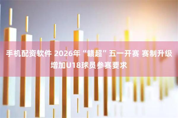 手机配资软件 2026年“赣超”五一开赛 赛制升级增加U18球员参赛要求