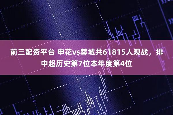 前三配资平台 申花vs蓉城共61815人观战，排中超历史第7位本年度第4位