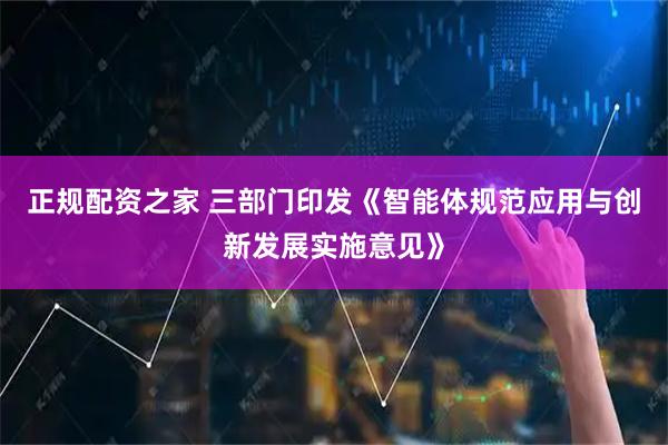 正规配资之家 三部门印发《智能体规范应用与创新发展实施意见》