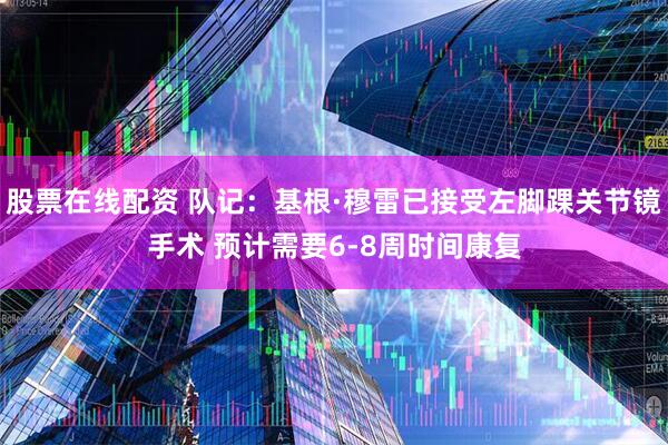 股票在线配资 队记：基根·穆雷已接受左脚踝关节镜手术 预计需要6-8周时间康复
