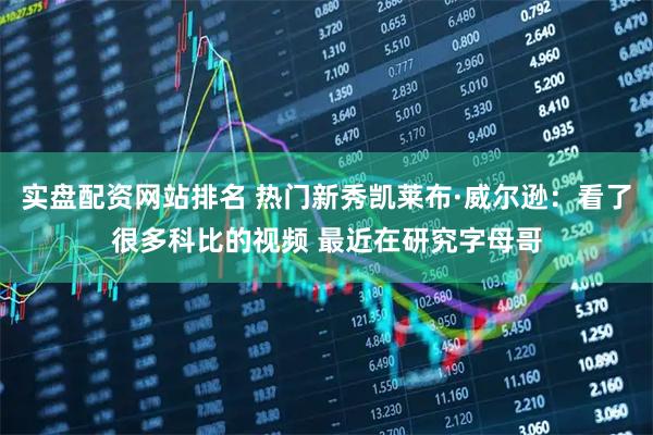 实盘配资网站排名 热门新秀凯莱布·威尔逊：看了很多科比的视频 最近在研究字母哥