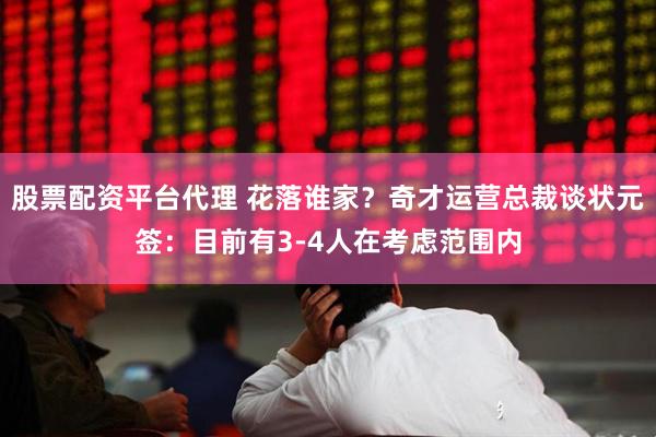 股票配资平台代理 花落谁家？奇才运营总裁谈状元签：目前有3-4人在考虑范围内