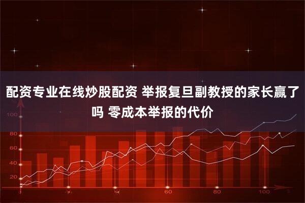 配资专业在线炒股配资 举报复旦副教授的家长赢了吗 零成本举报的代价