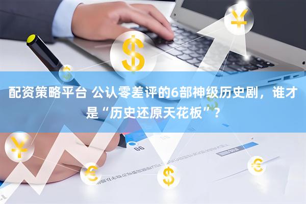 配资策略平台 公认零差评的6部神级历史剧，谁才是“历史还原天花板”？